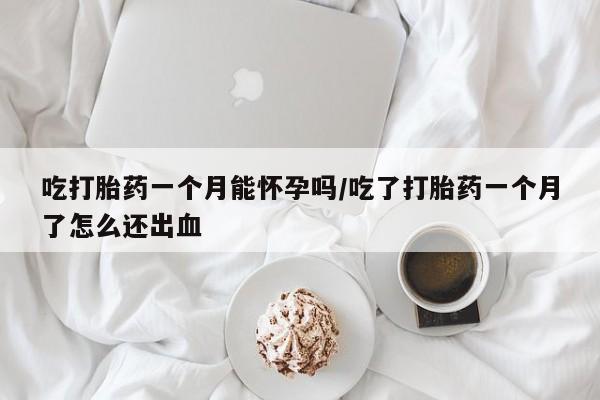 打胎药在线购买全国包邮吃打胎药一个月能怀孕吗/吃了打胎药一个月了怎么还出血